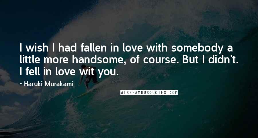 Haruki Murakami Quotes: I wish I had fallen in love with somebody a little more handsome, of course. But I didn't. I fell in love wit you.
