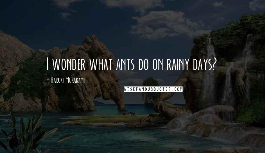 Haruki Murakami Quotes: I wonder what ants do on rainy days?