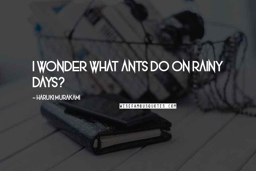 Haruki Murakami Quotes: I wonder what ants do on rainy days?