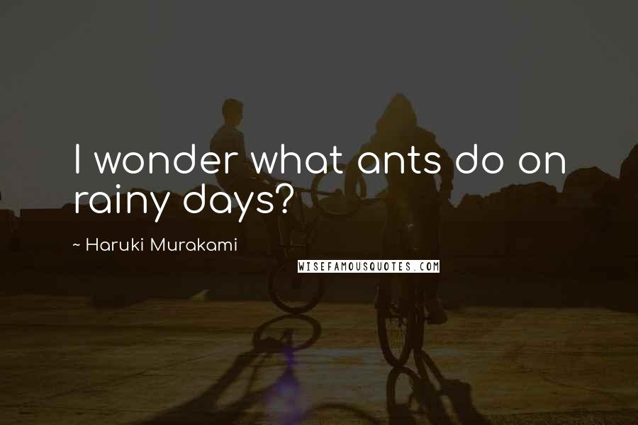 Haruki Murakami Quotes: I wonder what ants do on rainy days?