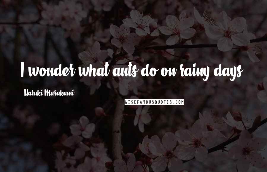 Haruki Murakami Quotes: I wonder what ants do on rainy days?
