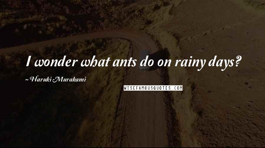 Haruki Murakami Quotes: I wonder what ants do on rainy days?