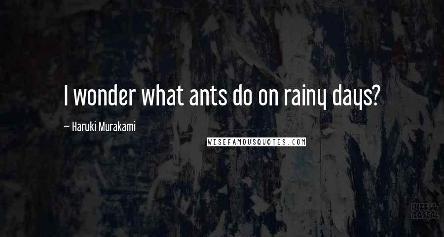 Haruki Murakami Quotes: I wonder what ants do on rainy days?