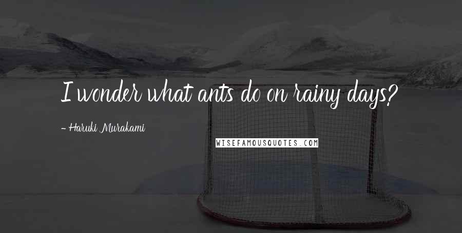 Haruki Murakami Quotes: I wonder what ants do on rainy days?