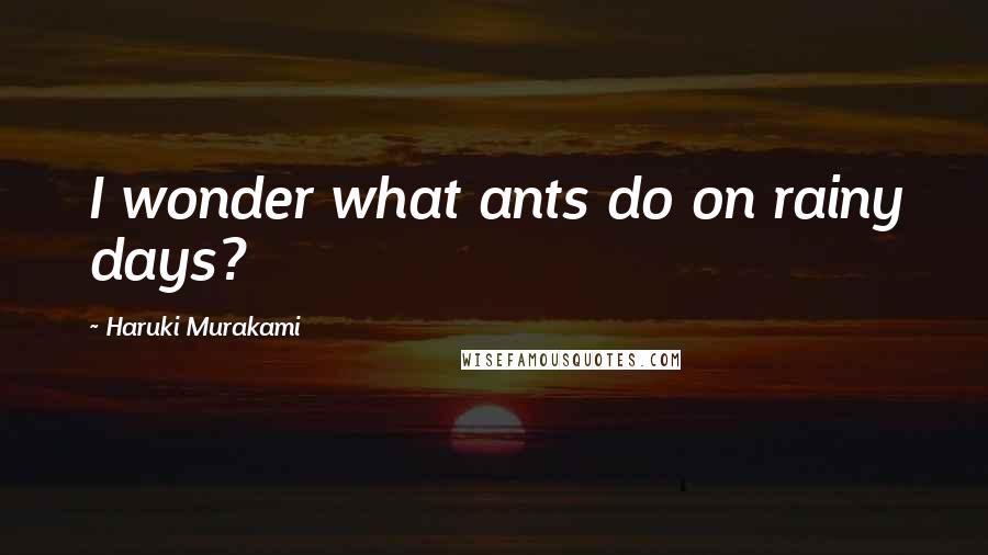 Haruki Murakami Quotes: I wonder what ants do on rainy days?