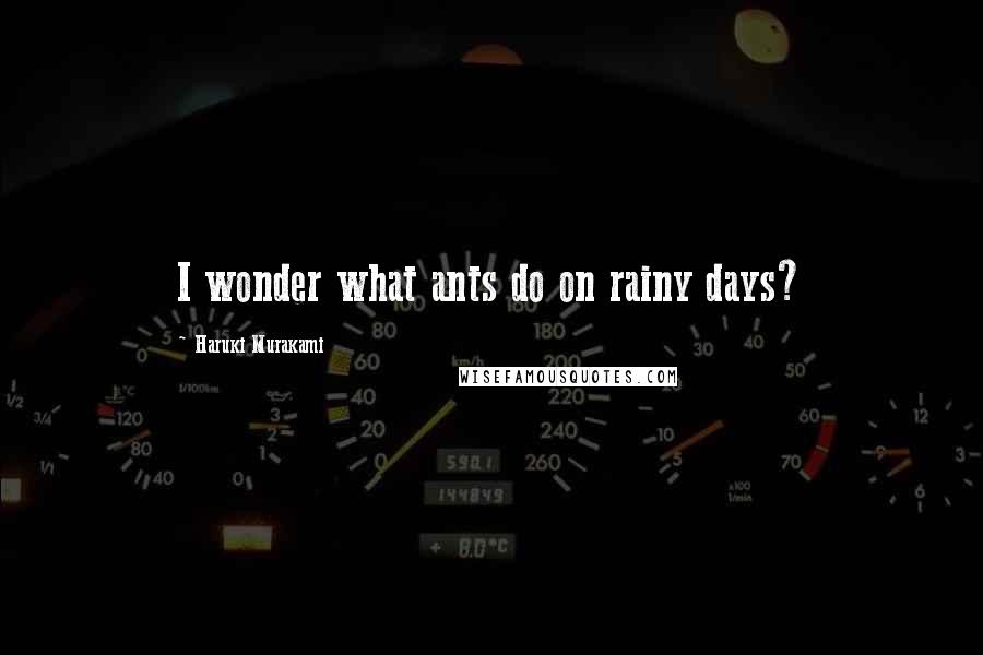 Haruki Murakami Quotes: I wonder what ants do on rainy days?