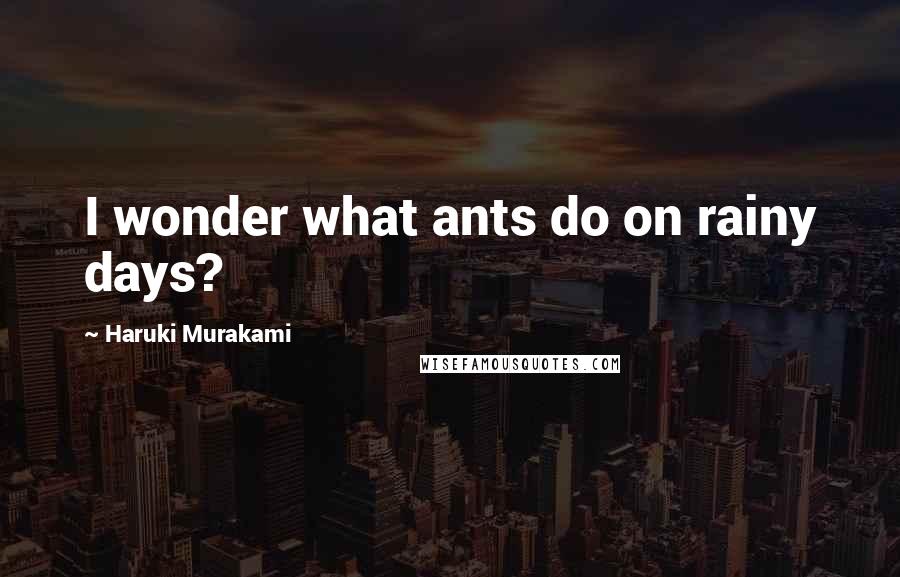 Haruki Murakami Quotes: I wonder what ants do on rainy days?