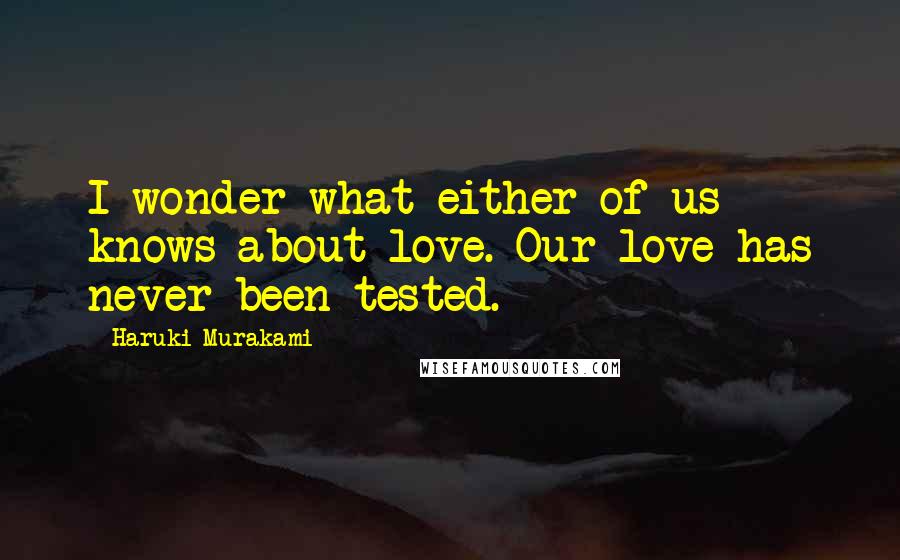 Haruki Murakami Quotes: I wonder what either of us knows about love. Our love has never been tested.