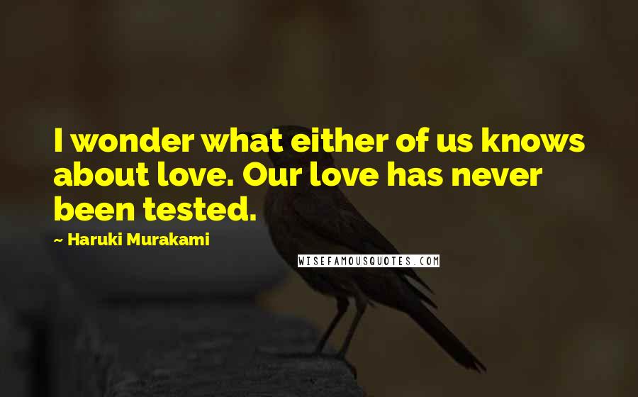 Haruki Murakami Quotes: I wonder what either of us knows about love. Our love has never been tested.