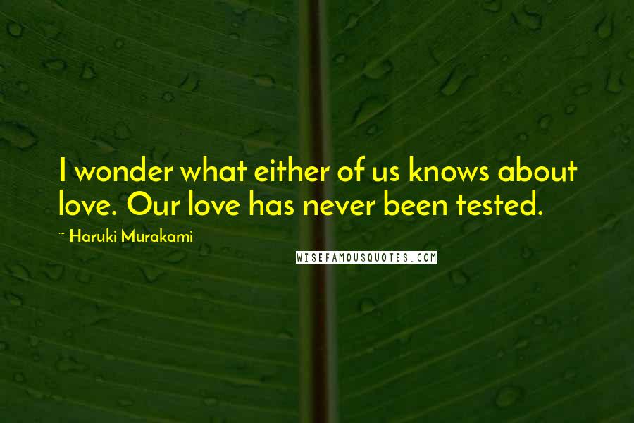 Haruki Murakami Quotes: I wonder what either of us knows about love. Our love has never been tested.