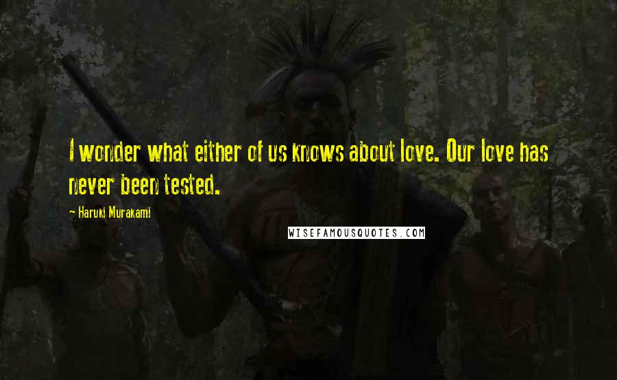 Haruki Murakami Quotes: I wonder what either of us knows about love. Our love has never been tested.