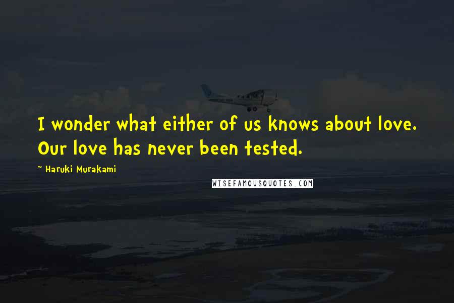 Haruki Murakami Quotes: I wonder what either of us knows about love. Our love has never been tested.