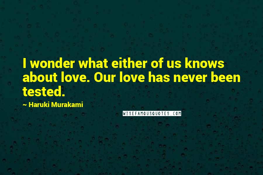 Haruki Murakami Quotes: I wonder what either of us knows about love. Our love has never been tested.