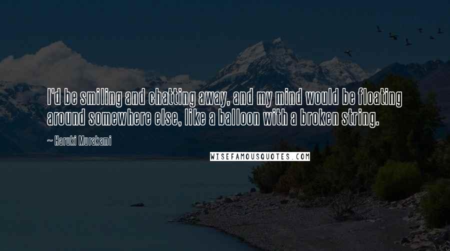 Haruki Murakami Quotes: I'd be smiling and chatting away, and my mind would be floating around somewhere else, like a balloon with a broken string.