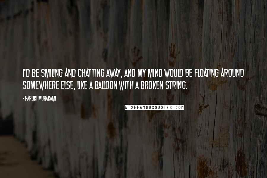 Haruki Murakami Quotes: I'd be smiling and chatting away, and my mind would be floating around somewhere else, like a balloon with a broken string.