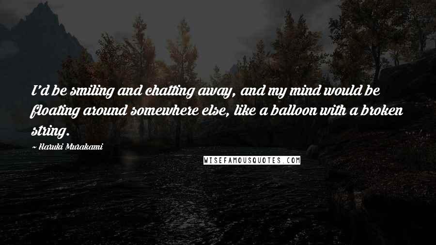 Haruki Murakami Quotes: I'd be smiling and chatting away, and my mind would be floating around somewhere else, like a balloon with a broken string.