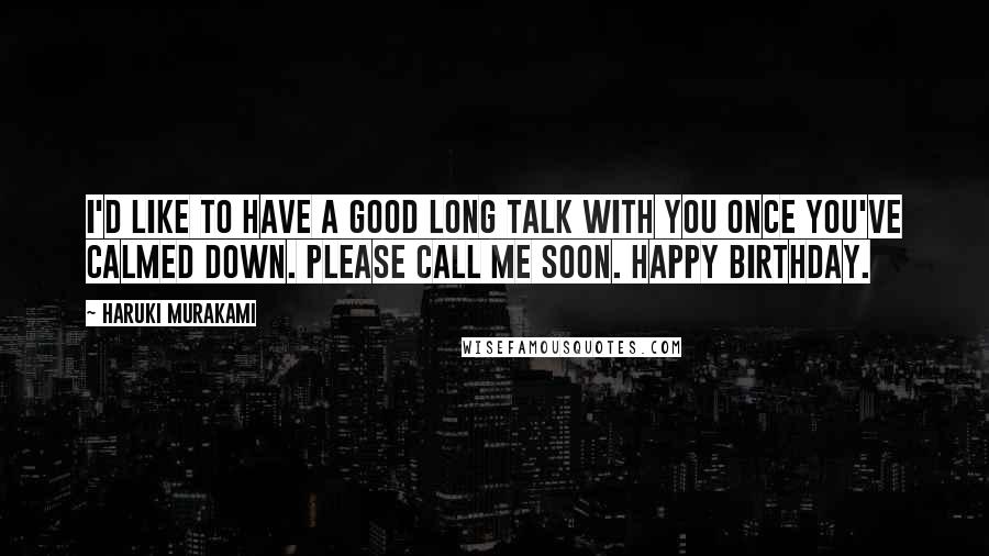 Haruki Murakami Quotes: I'd like to have a good long talk with you once you've calmed down. Please call me soon. Happy Birthday.