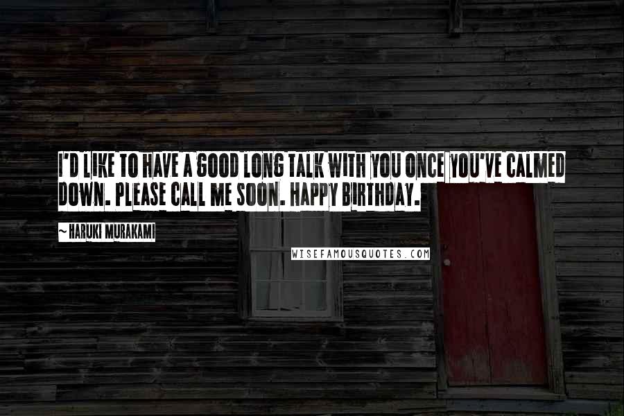 Haruki Murakami Quotes: I'd like to have a good long talk with you once you've calmed down. Please call me soon. Happy Birthday.