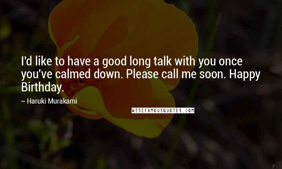 Haruki Murakami Quotes: I'd like to have a good long talk with you once you've calmed down. Please call me soon. Happy Birthday.