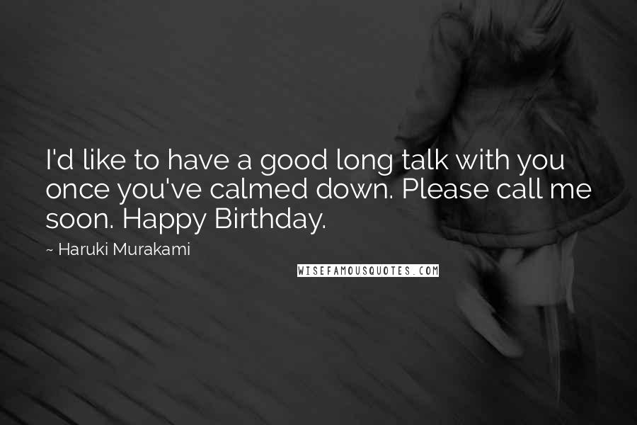 Haruki Murakami Quotes: I'd like to have a good long talk with you once you've calmed down. Please call me soon. Happy Birthday.