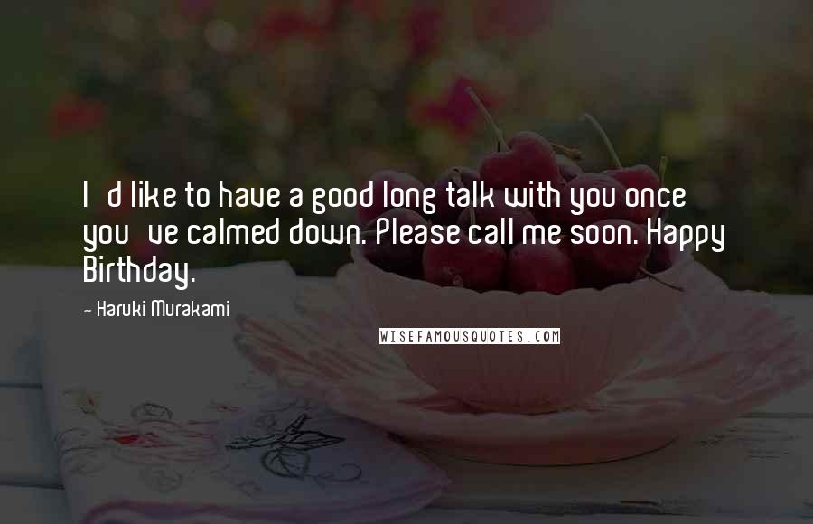 Haruki Murakami Quotes: I'd like to have a good long talk with you once you've calmed down. Please call me soon. Happy Birthday.