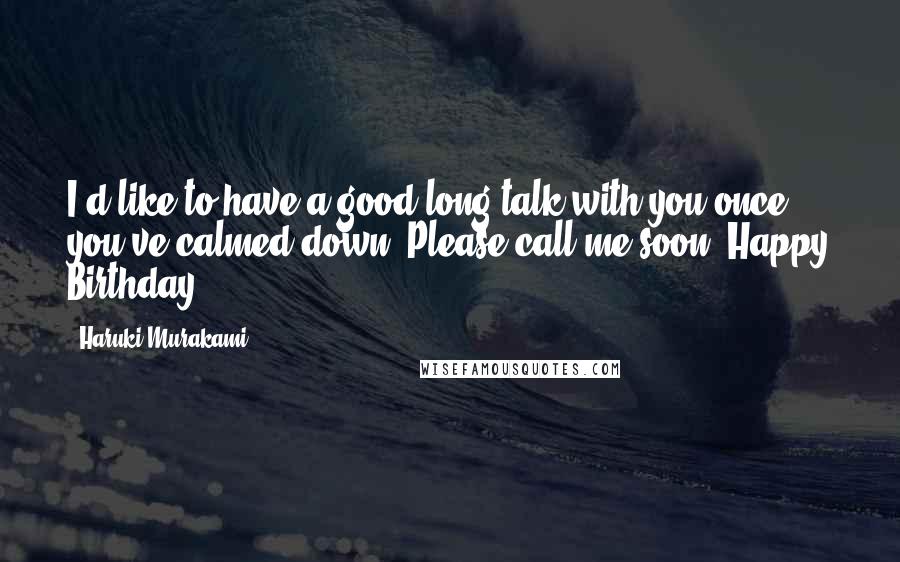 Haruki Murakami Quotes: I'd like to have a good long talk with you once you've calmed down. Please call me soon. Happy Birthday.