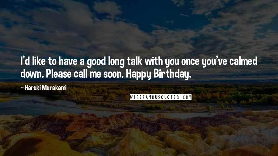 Haruki Murakami Quotes: I'd like to have a good long talk with you once you've calmed down. Please call me soon. Happy Birthday.