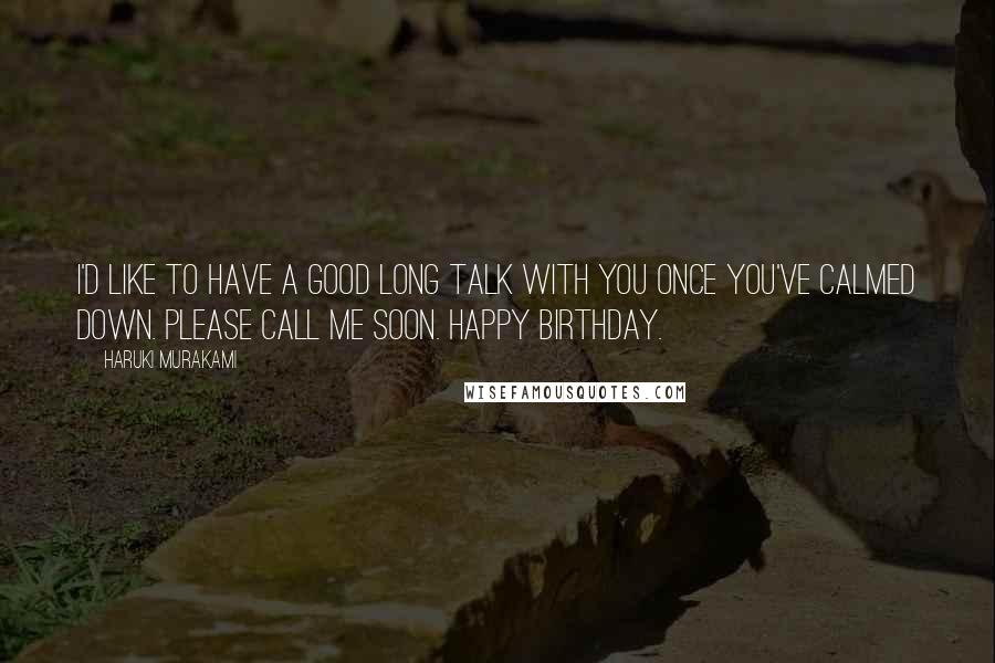 Haruki Murakami Quotes: I'd like to have a good long talk with you once you've calmed down. Please call me soon. Happy Birthday.