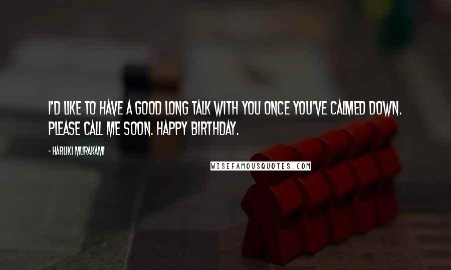 Haruki Murakami Quotes: I'd like to have a good long talk with you once you've calmed down. Please call me soon. Happy Birthday.