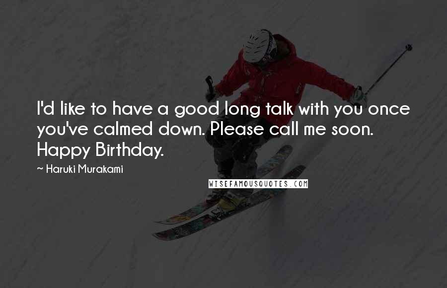 Haruki Murakami Quotes: I'd like to have a good long talk with you once you've calmed down. Please call me soon. Happy Birthday.