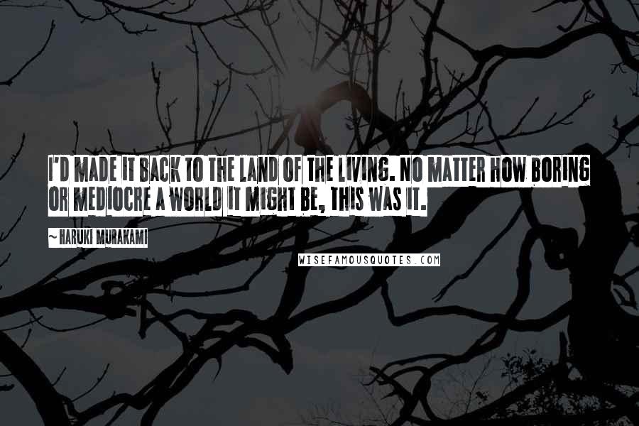 Haruki Murakami Quotes: I'd made it back to the land of the living. No matter how boring or mediocre a world it might be, this was it.