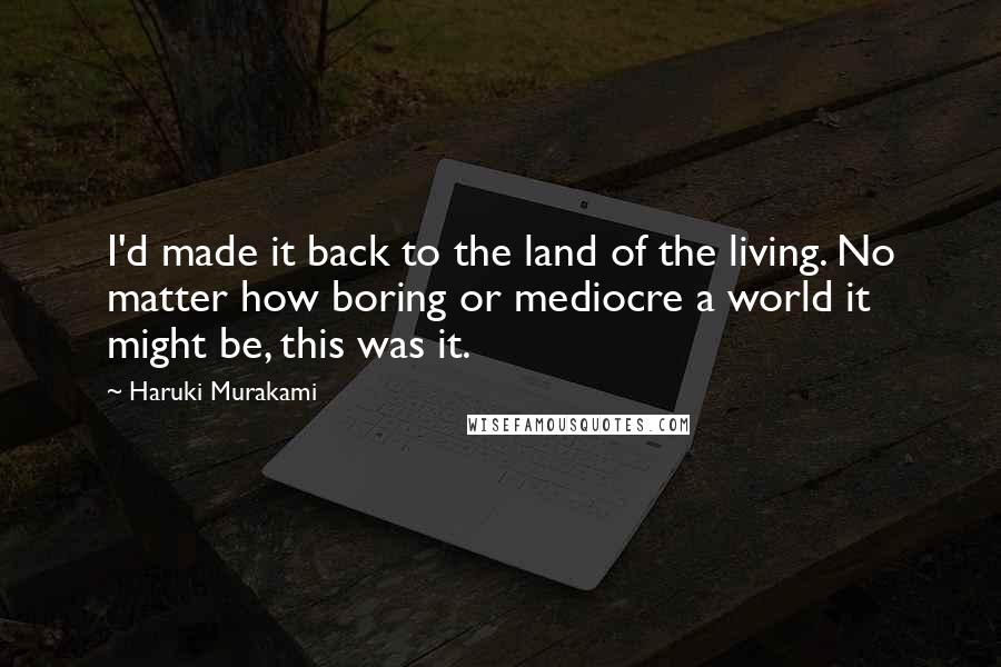 Haruki Murakami Quotes: I'd made it back to the land of the living. No matter how boring or mediocre a world it might be, this was it.