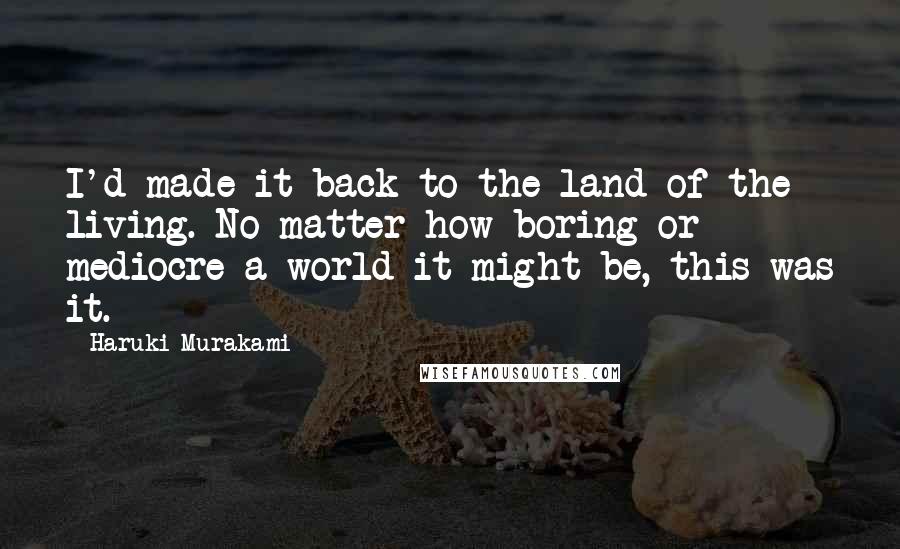 Haruki Murakami Quotes: I'd made it back to the land of the living. No matter how boring or mediocre a world it might be, this was it.