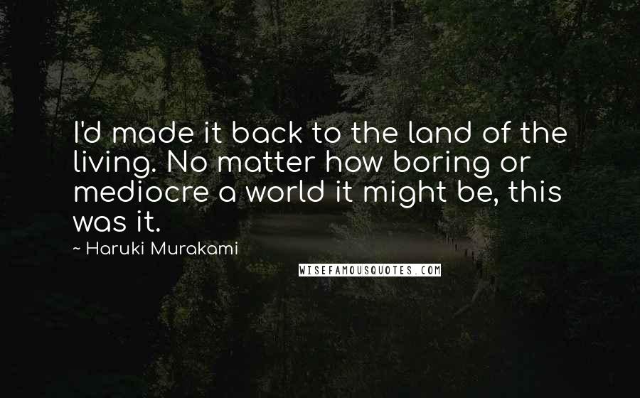 Haruki Murakami Quotes: I'd made it back to the land of the living. No matter how boring or mediocre a world it might be, this was it.