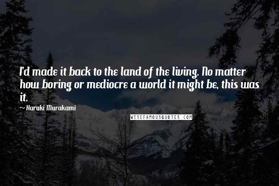 Haruki Murakami Quotes: I'd made it back to the land of the living. No matter how boring or mediocre a world it might be, this was it.