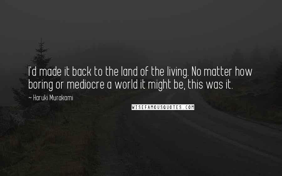 Haruki Murakami Quotes: I'd made it back to the land of the living. No matter how boring or mediocre a world it might be, this was it.