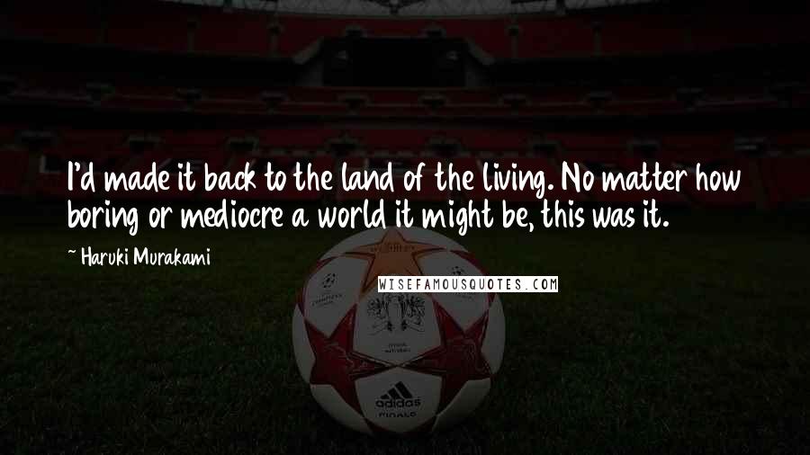 Haruki Murakami Quotes: I'd made it back to the land of the living. No matter how boring or mediocre a world it might be, this was it.