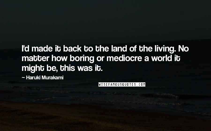 Haruki Murakami Quotes: I'd made it back to the land of the living. No matter how boring or mediocre a world it might be, this was it.