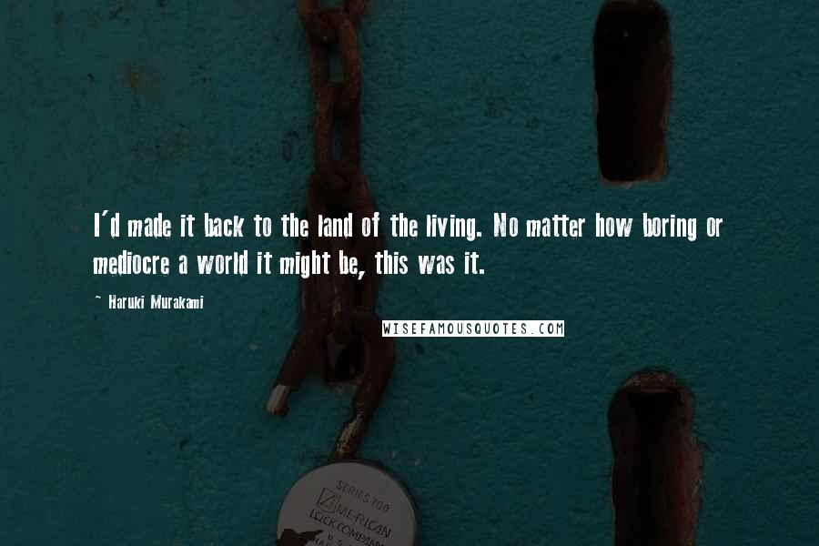 Haruki Murakami Quotes: I'd made it back to the land of the living. No matter how boring or mediocre a world it might be, this was it.