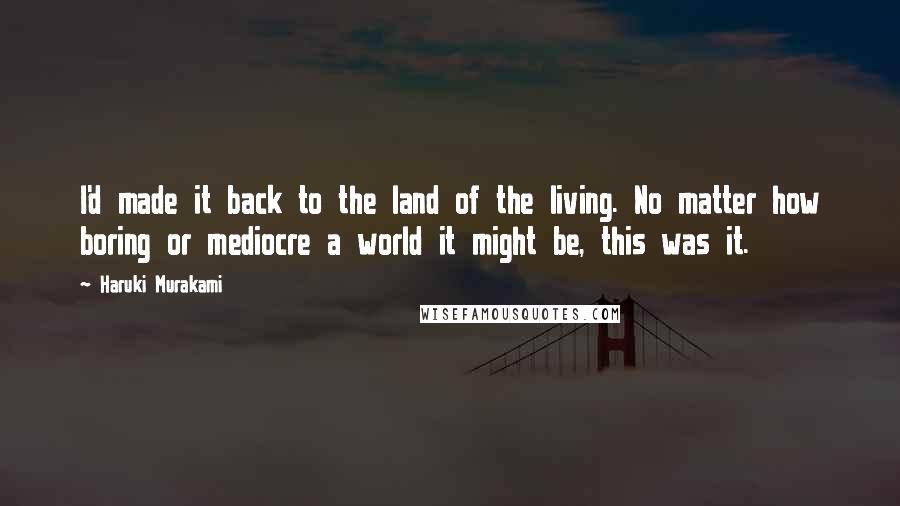 Haruki Murakami Quotes: I'd made it back to the land of the living. No matter how boring or mediocre a world it might be, this was it.