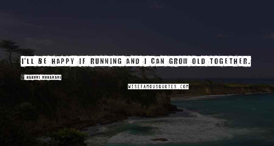 Haruki Murakami Quotes: I'll be happy if running and I can grow old together.