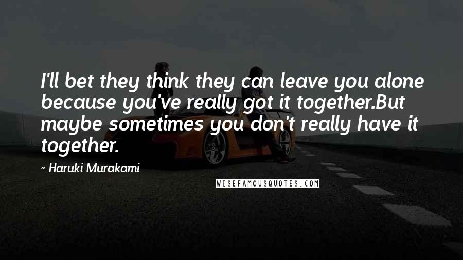 Haruki Murakami Quotes: I'll bet they think they can leave you alone because you've really got it together.But maybe sometimes you don't really have it together.