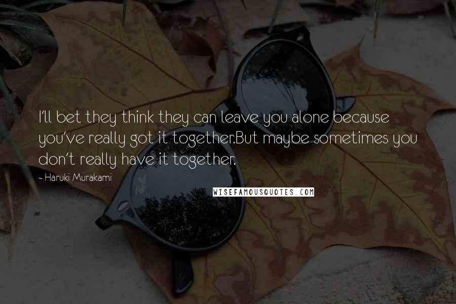 Haruki Murakami Quotes: I'll bet they think they can leave you alone because you've really got it together.But maybe sometimes you don't really have it together.