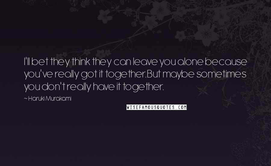 Haruki Murakami Quotes: I'll bet they think they can leave you alone because you've really got it together.But maybe sometimes you don't really have it together.