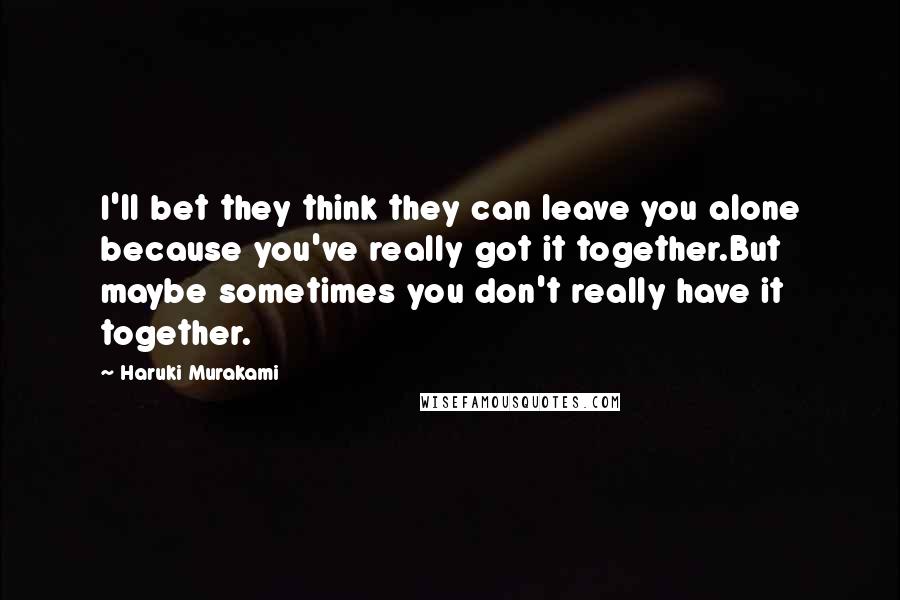 Haruki Murakami Quotes: I'll bet they think they can leave you alone because you've really got it together.But maybe sometimes you don't really have it together.