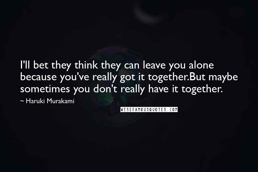 Haruki Murakami Quotes: I'll bet they think they can leave you alone because you've really got it together.But maybe sometimes you don't really have it together.