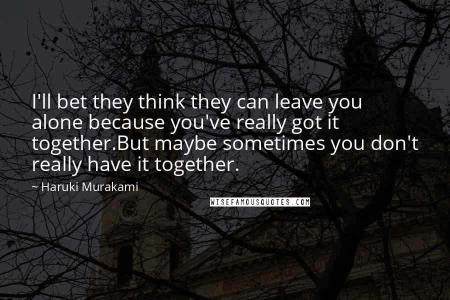 Haruki Murakami Quotes: I'll bet they think they can leave you alone because you've really got it together.But maybe sometimes you don't really have it together.