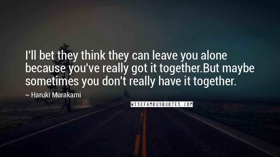 Haruki Murakami Quotes: I'll bet they think they can leave you alone because you've really got it together.But maybe sometimes you don't really have it together.