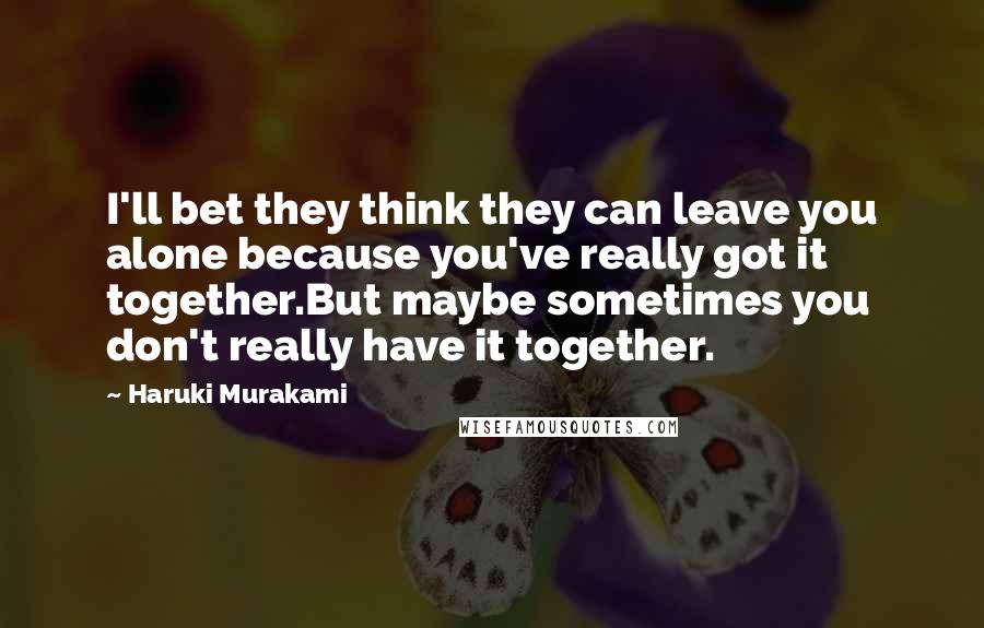 Haruki Murakami Quotes: I'll bet they think they can leave you alone because you've really got it together.But maybe sometimes you don't really have it together.