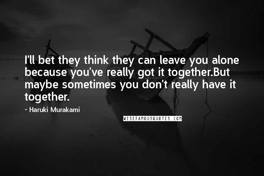 Haruki Murakami Quotes: I'll bet they think they can leave you alone because you've really got it together.But maybe sometimes you don't really have it together.